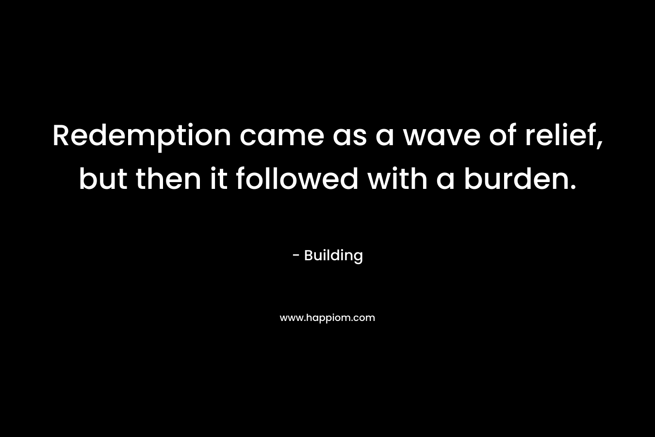 Redemption came as a wave of relief, but then it followed with a burden. – Building