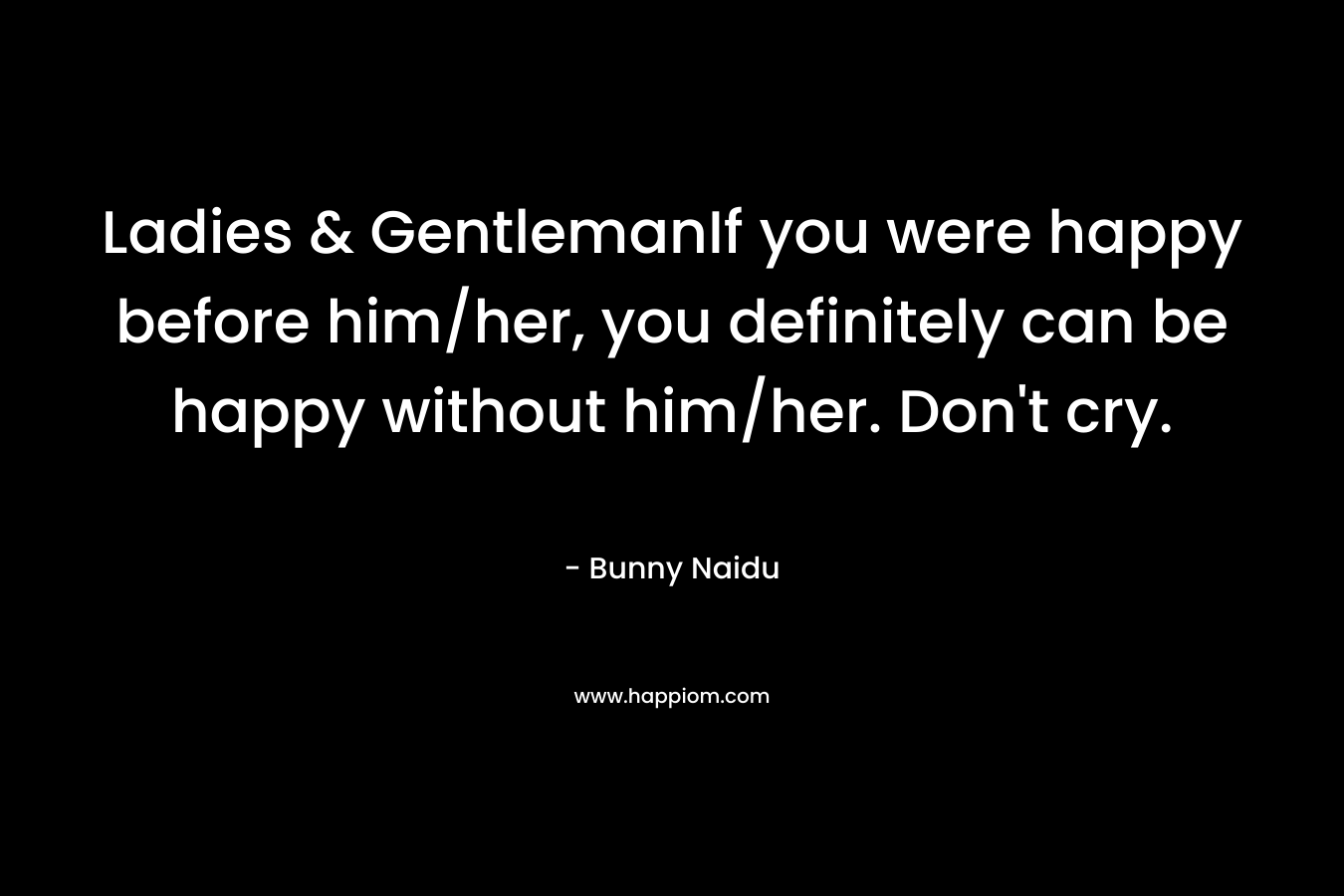 Ladies & GentlemanIf you were happy before him/her, you definitely can be happy without him/her. Don’t cry. – Bunny Naidu