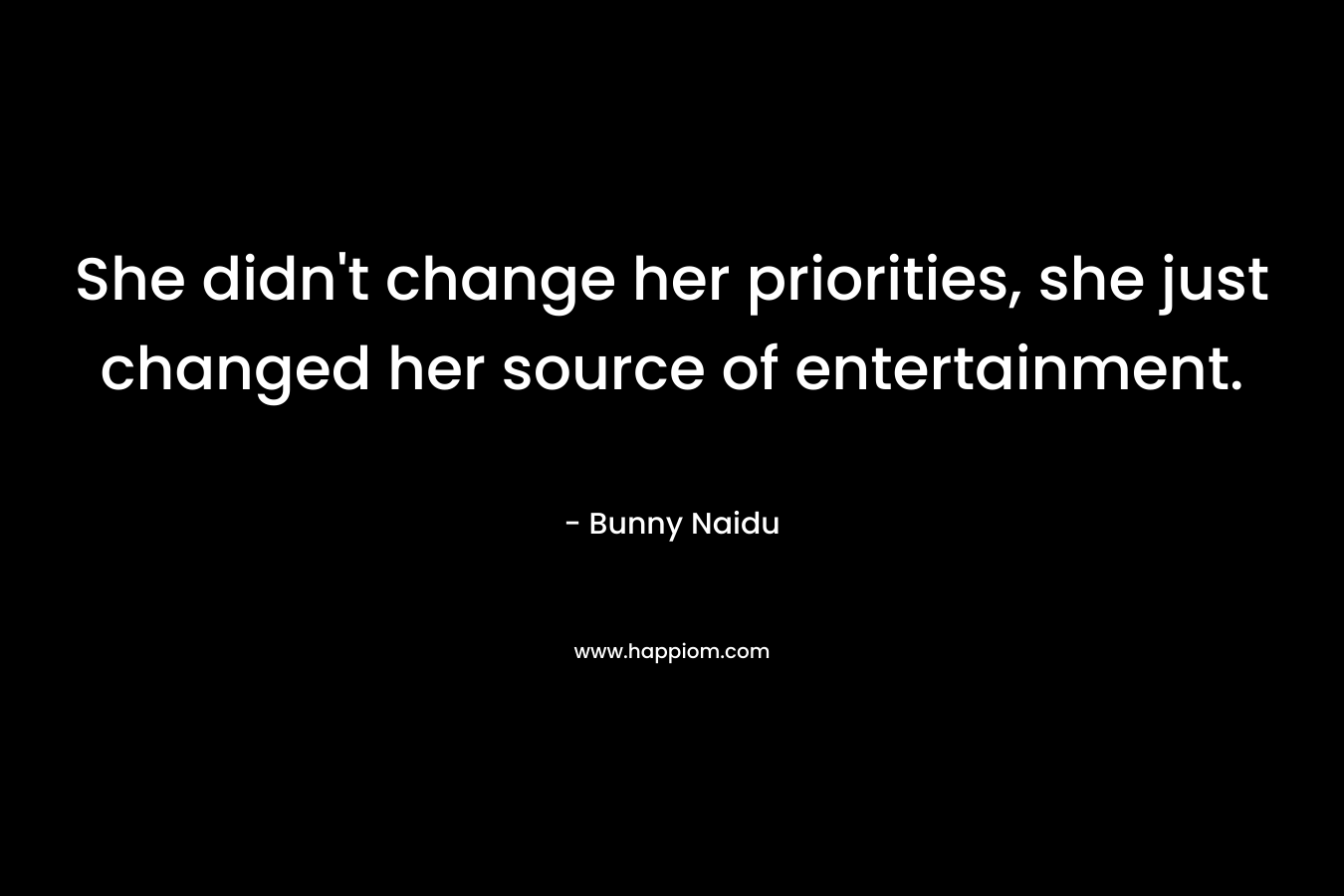 She didn’t change her priorities, she just changed her source of entertainment. – Bunny Naidu