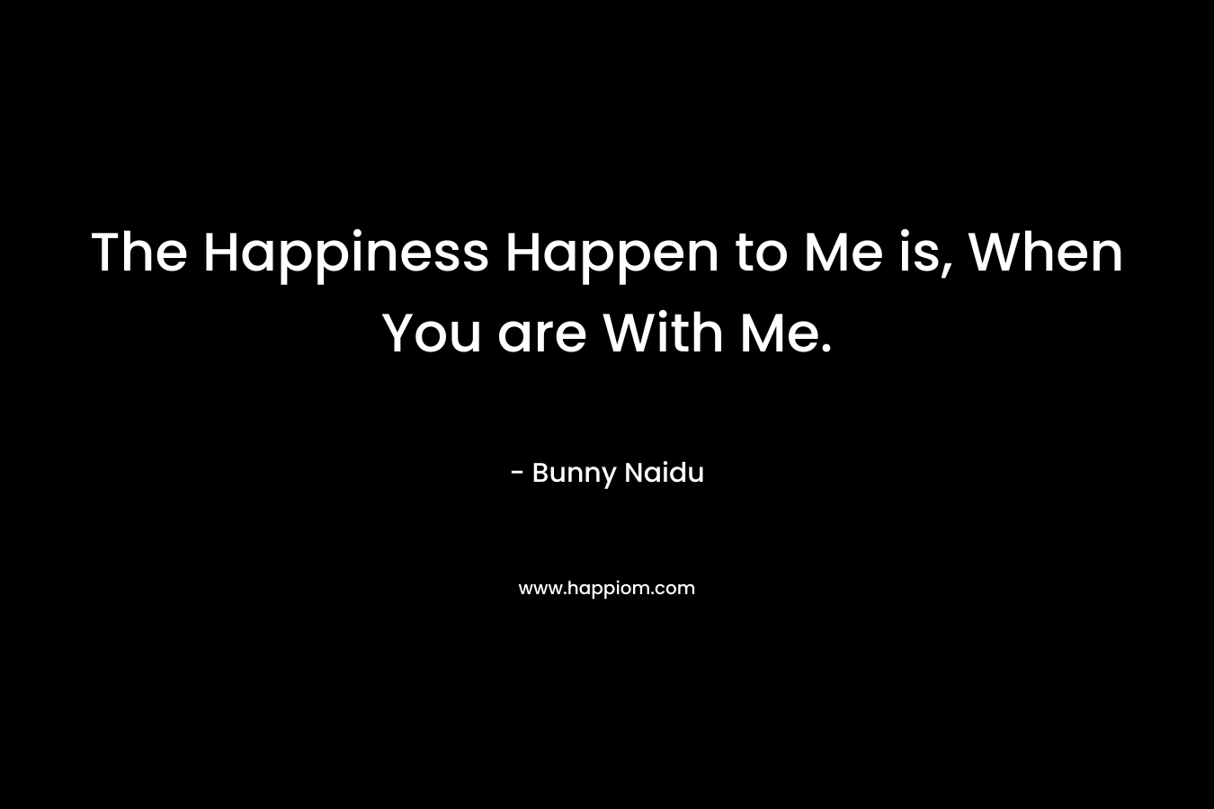 The Happiness Happen to Me is, When You are With Me.