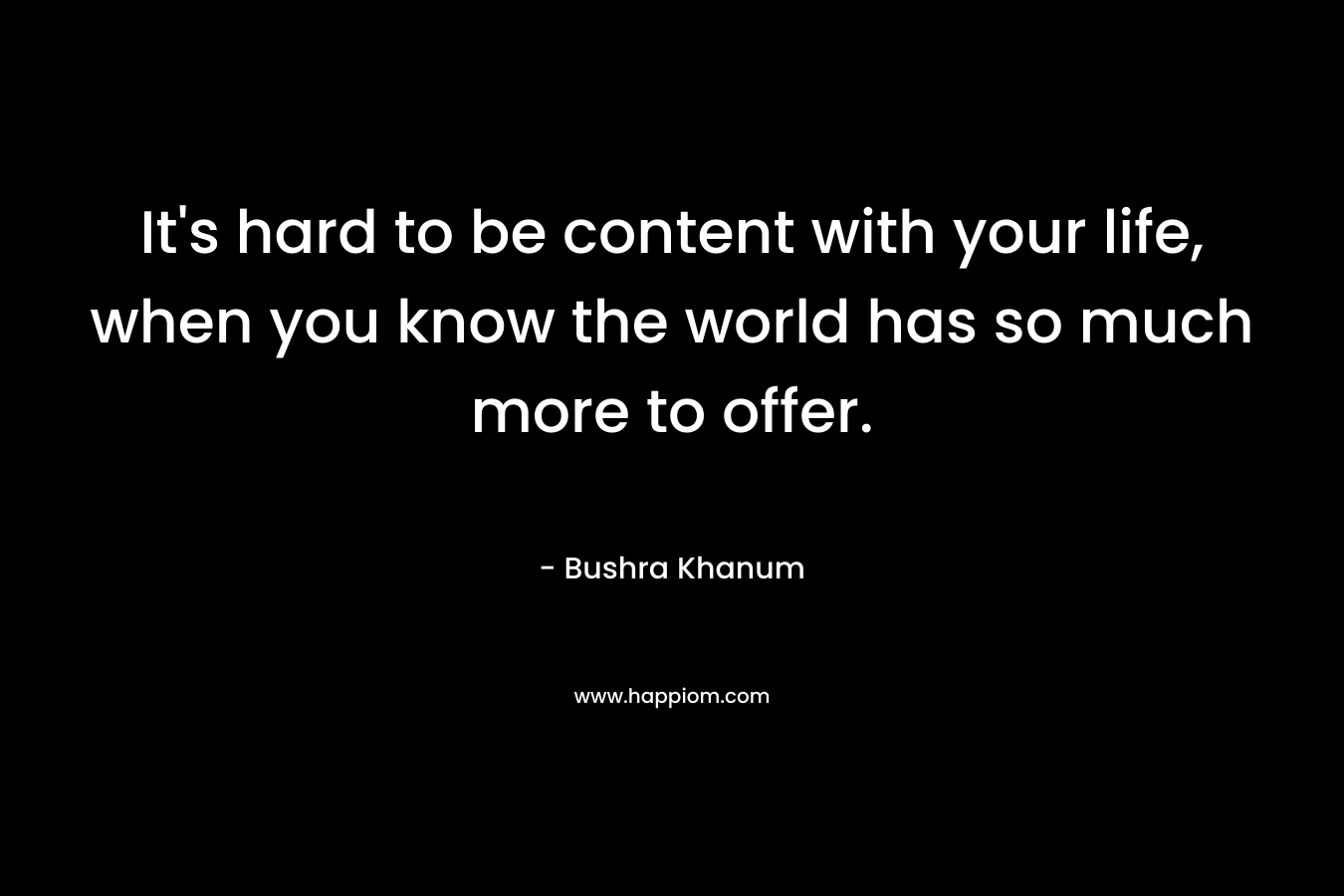 It's hard to be content with your life, when you know the world has so much more to offer.