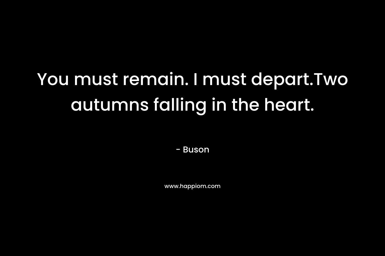 You must remain. I must depart.Two autumns falling in the heart.