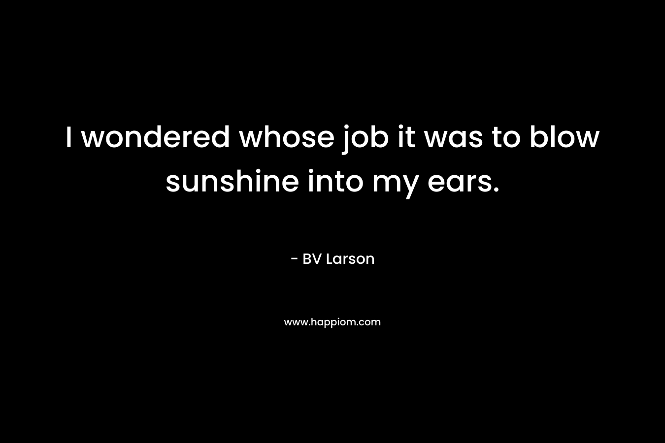 I wondered whose job it was to blow sunshine into my ears.