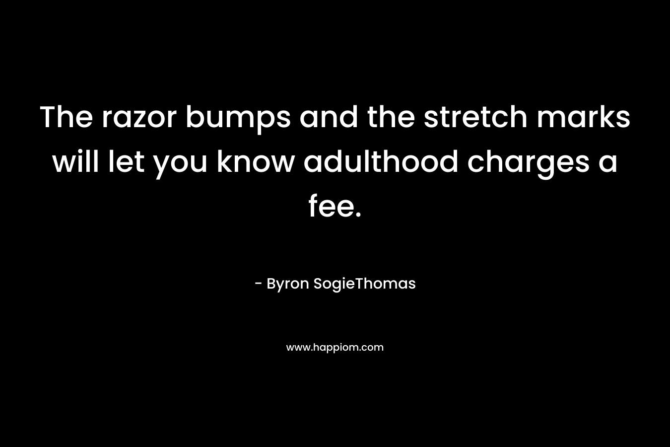 The razor bumps and the stretch marks will let you know adulthood charges a fee. – Byron SogieThomas