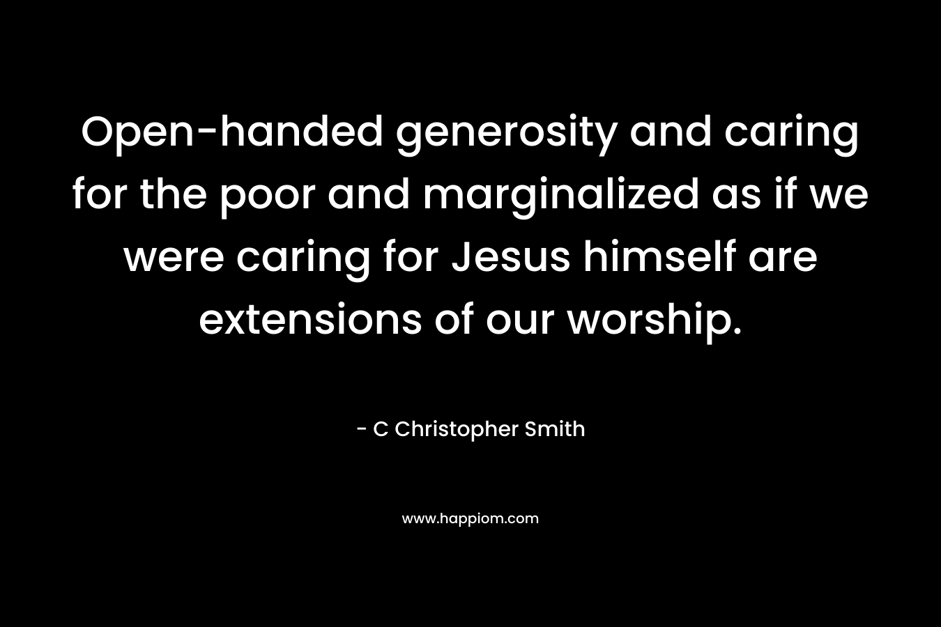 Open-handed generosity and caring for the poor and marginalized as if we were caring for Jesus himself are extensions of our worship.