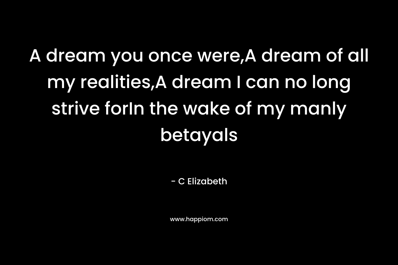 A dream you once were,A dream of all my realities,A dream I can no long strive forIn the wake of my manly betayals – C Elizabeth