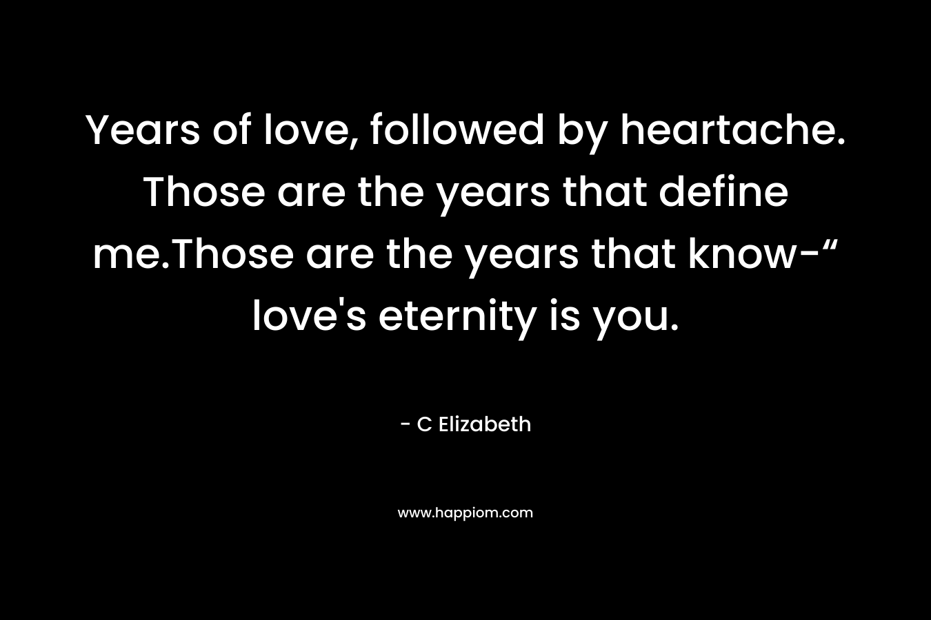 Years of love, followed by heartache. Those are the years that define me.Those are the years that know-“ love's eternity is you.