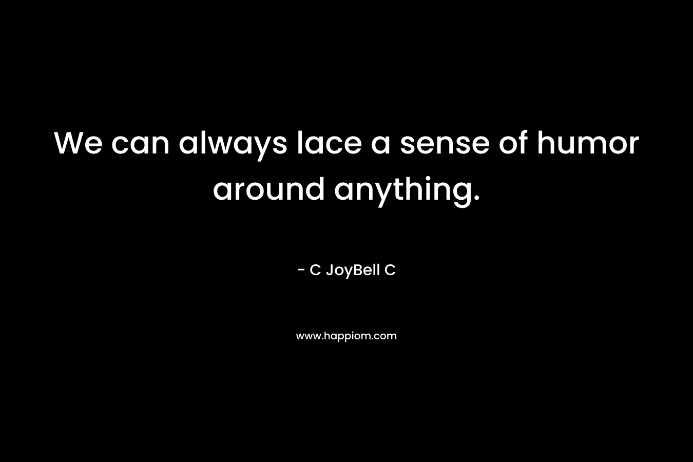 We can always lace a sense of humor around anything. – C JoyBell C
