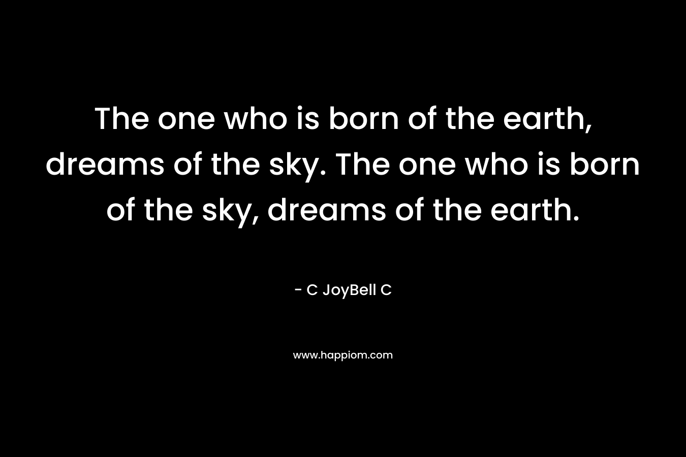 The one who is born of the earth, dreams of the sky. The one who is born of the sky, dreams of the earth. – C JoyBell C