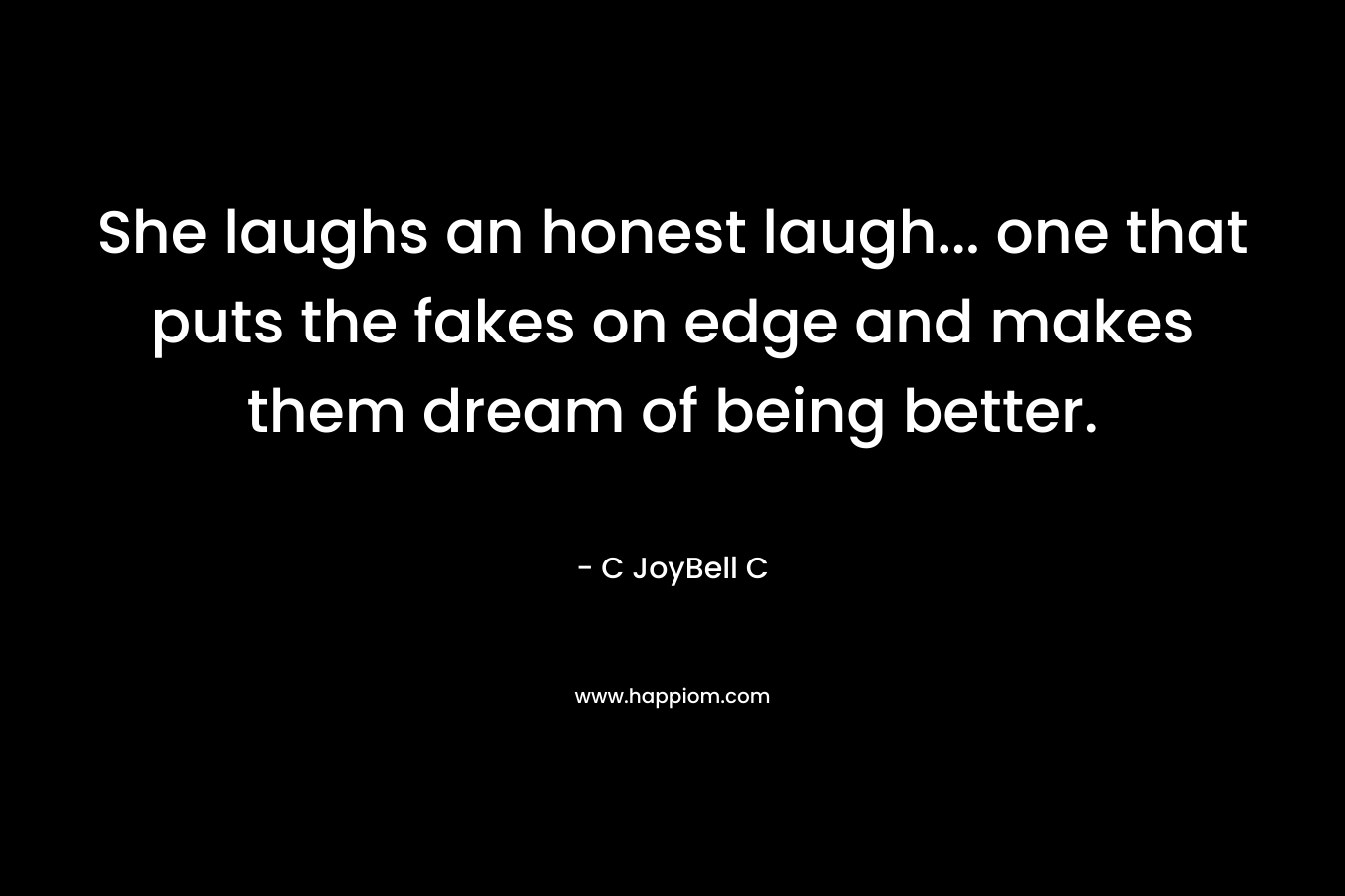 She laughs an honest laugh… one that puts the fakes on edge and makes them dream of being better. – C JoyBell C