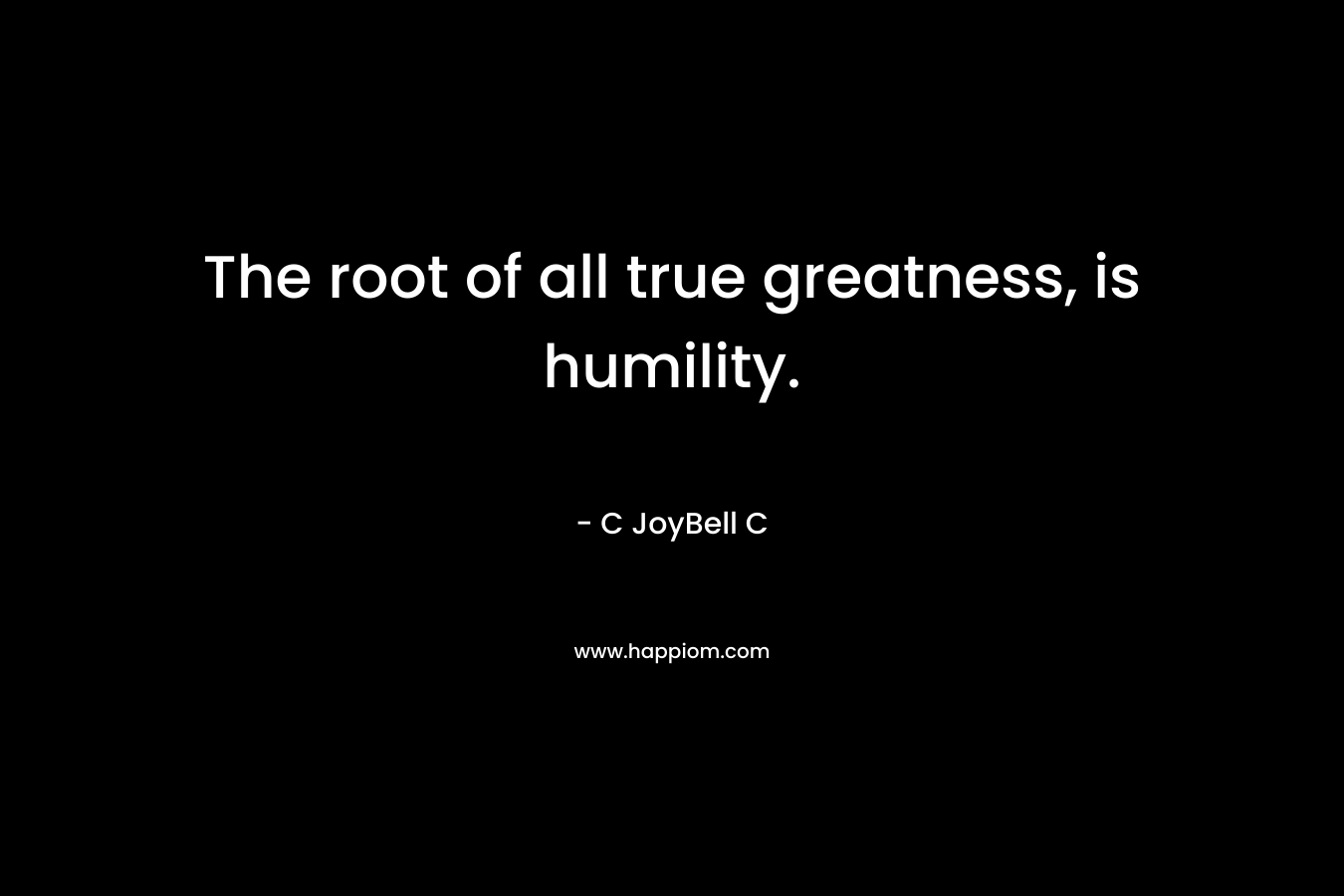 The root of all true greatness, is humility. – C JoyBell C