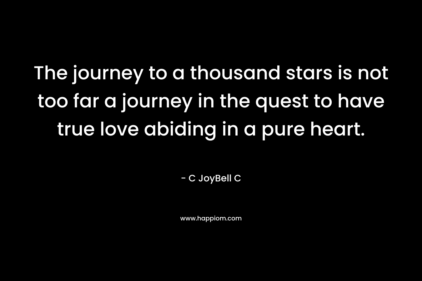 The journey to a thousand stars is not too far a journey in the quest to have true love abiding in a pure heart. – C JoyBell C