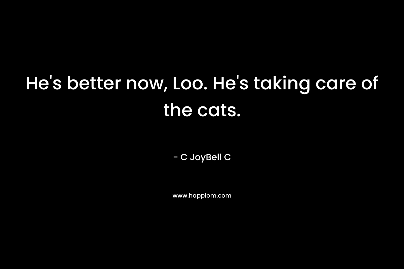 He’s better now, Loo. He’s taking care of the cats. – C JoyBell C