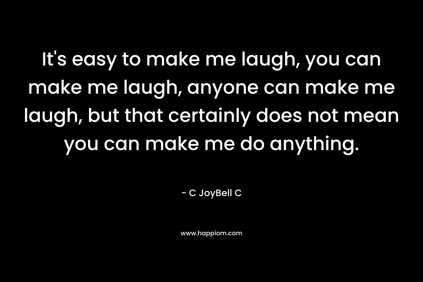 It's easy to make me laugh, you can make me laugh, anyone can make me laugh, but that certainly does not mean you can make me do anything.