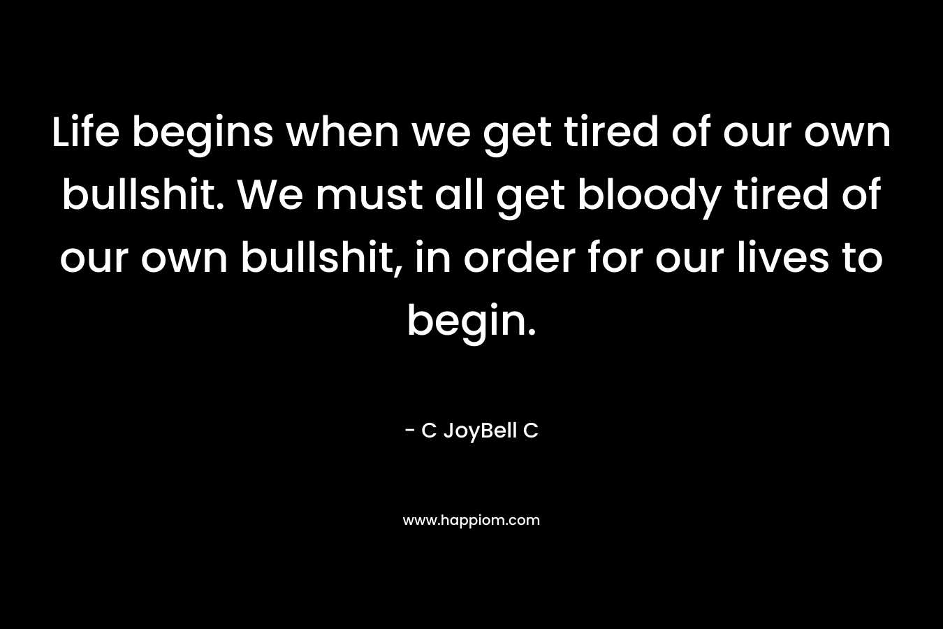 Life begins when we get tired of our own bullshit. We must all get bloody tired of our own bullshit, in order for our lives to begin.