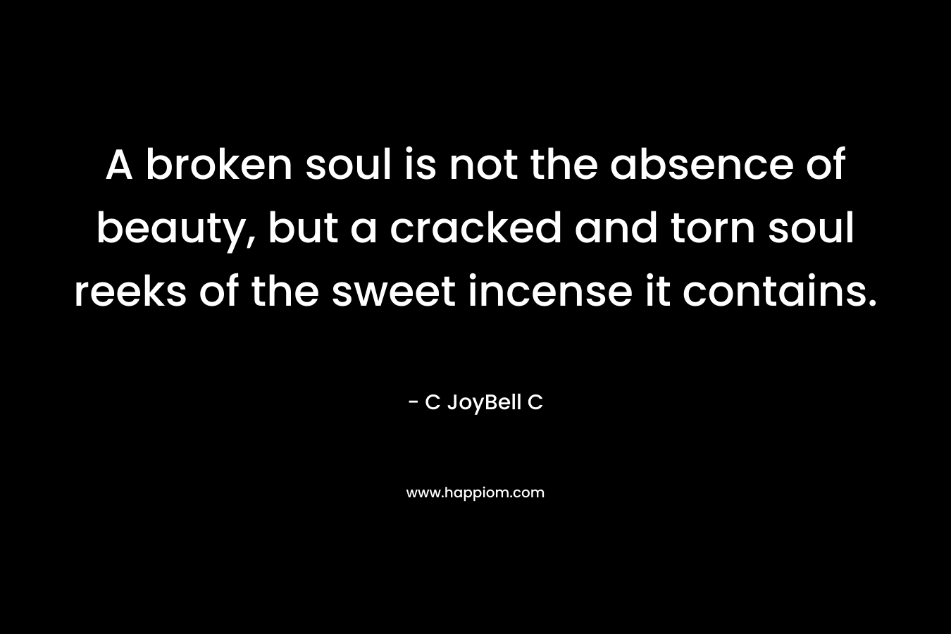 A broken soul is not the absence of beauty, but a cracked and torn soul reeks of the sweet incense it contains. – C JoyBell C