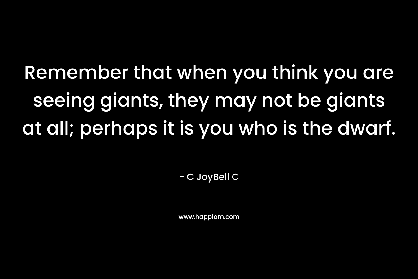 Remember that when you think you are seeing giants, they may not be giants at all; perhaps it is you who is the dwarf.