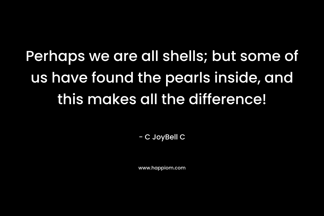 Perhaps we are all shells; but some of us have found the pearls inside, and this makes all the difference!