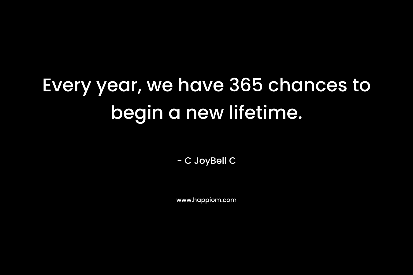 Every year, we have 365 chances to begin a new lifetime.
