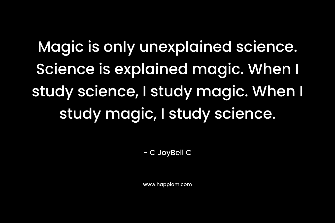 Magic is only unexplained science. Science is explained magic. When I study science, I study magic. When I study magic, I study science.