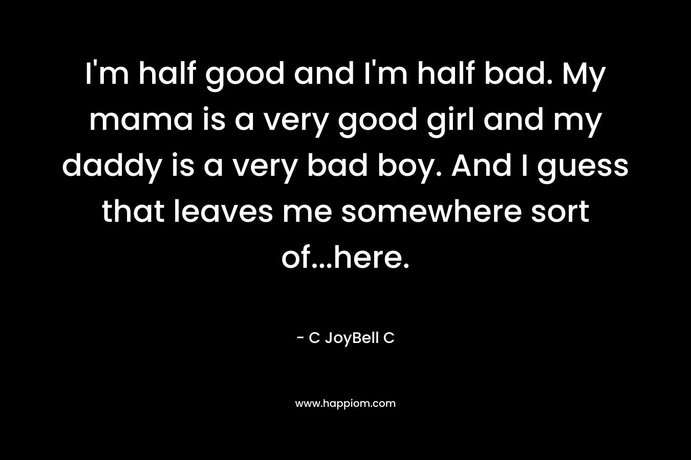 I’m half good and I’m half bad. My mama is a very good girl and my daddy is a very bad boy. And I guess that leaves me somewhere sort of…here. – C JoyBell C
