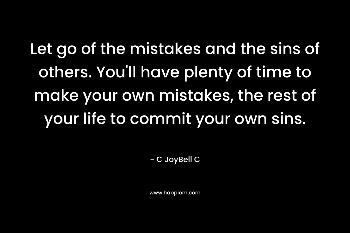 Let go of the mistakes and the sins of others. You'll have plenty of time to make your own mistakes, the rest of your life to commit your own sins.