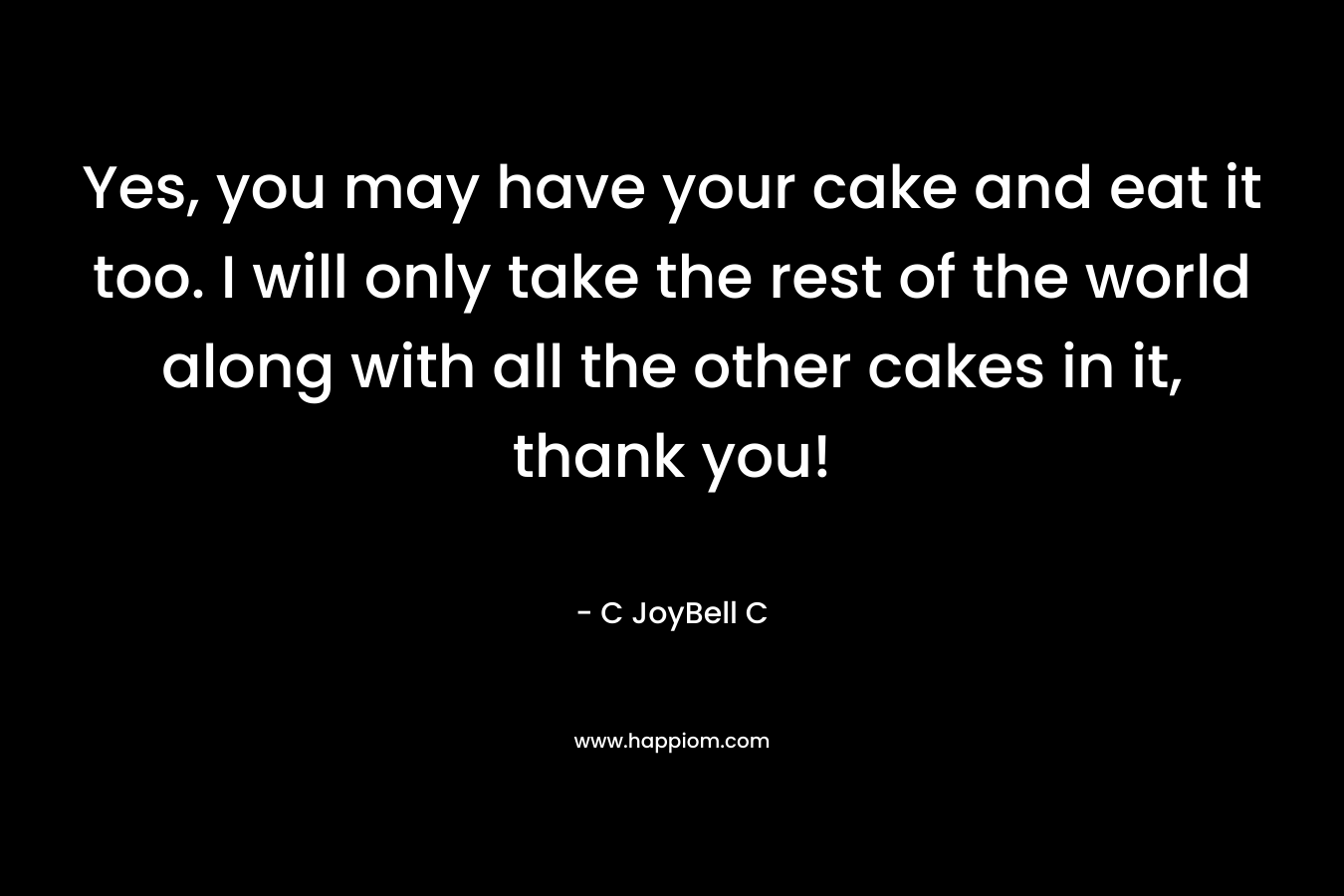 Yes, you may have your cake and eat it too. I will only take the rest of the world along with all the other cakes in it, thank you! – C JoyBell C