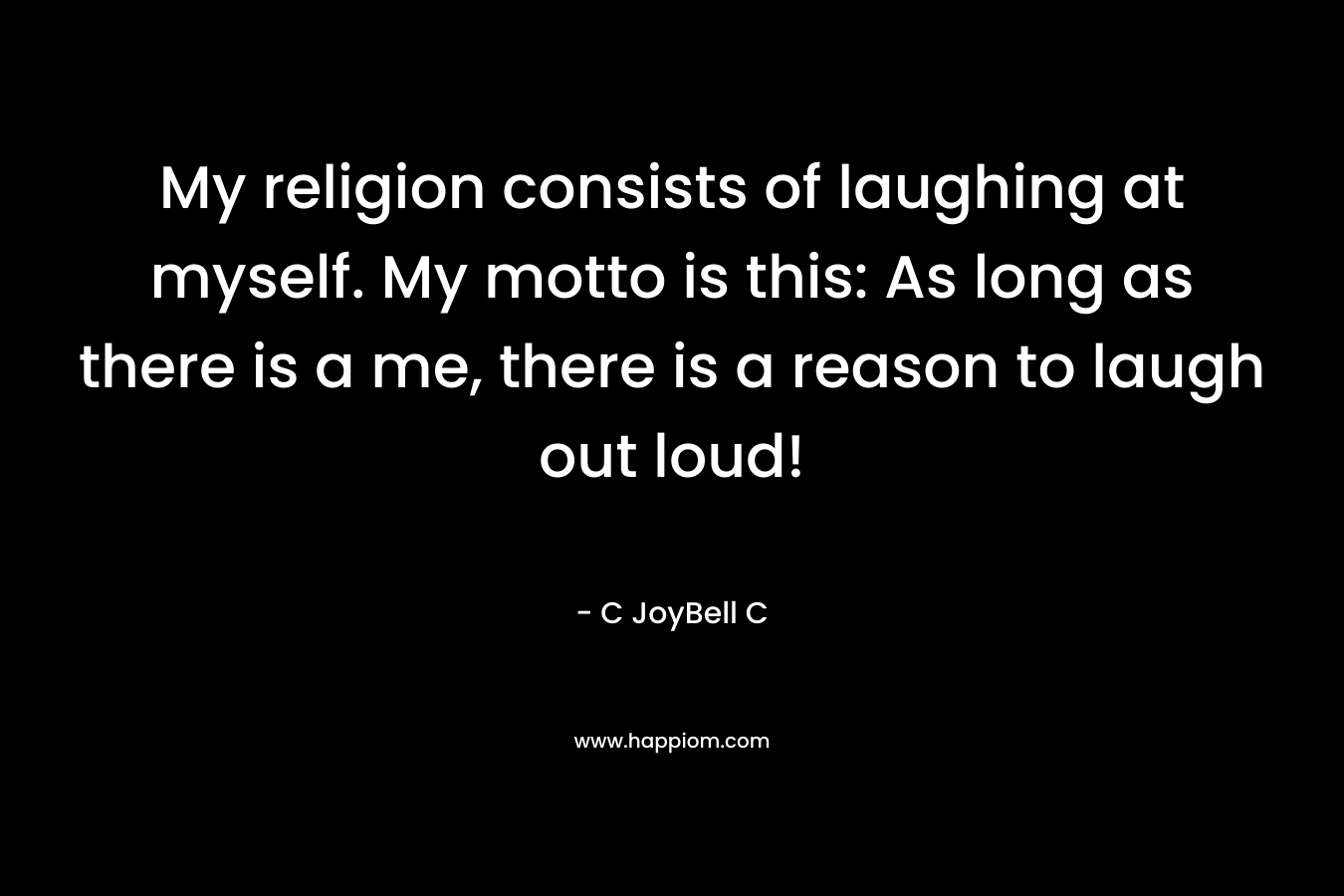 My religion consists of laughing at myself. My motto is this: As long as there is a me, there is a reason to laugh out loud! – C JoyBell C