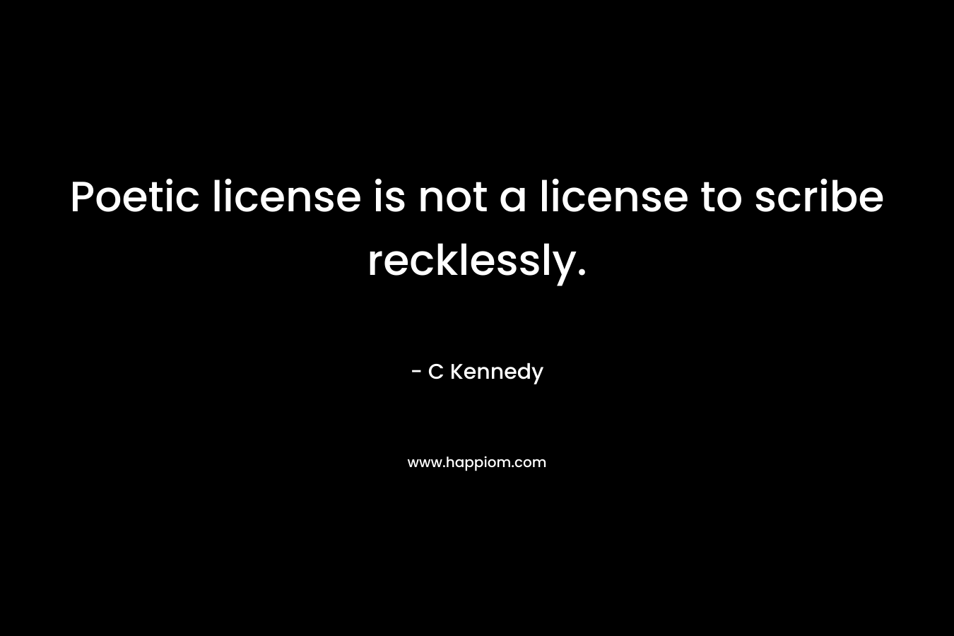 Poetic license is not a license to scribe recklessly. – C Kennedy