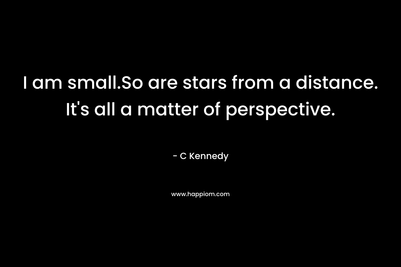 I am small.So are stars from a distance. It's all a matter of perspective.