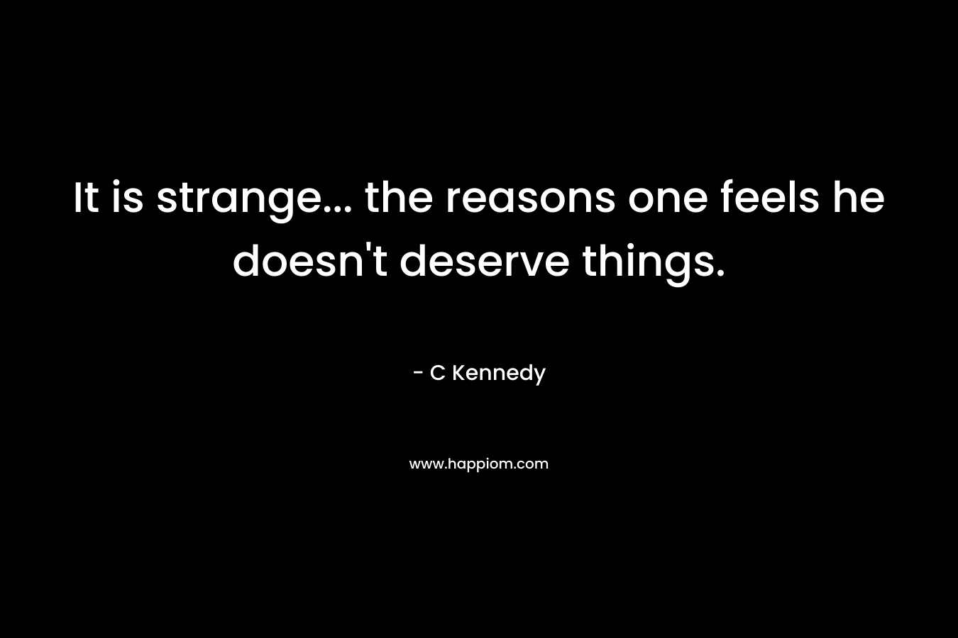 It is strange... the reasons one feels he doesn't deserve things.