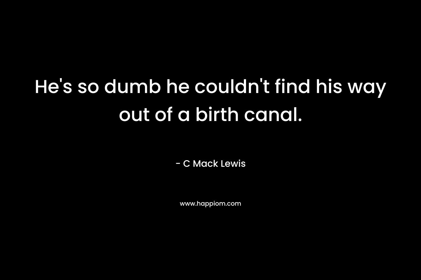 He’s so dumb he couldn’t find his way out of a birth canal. – C Mack Lewis