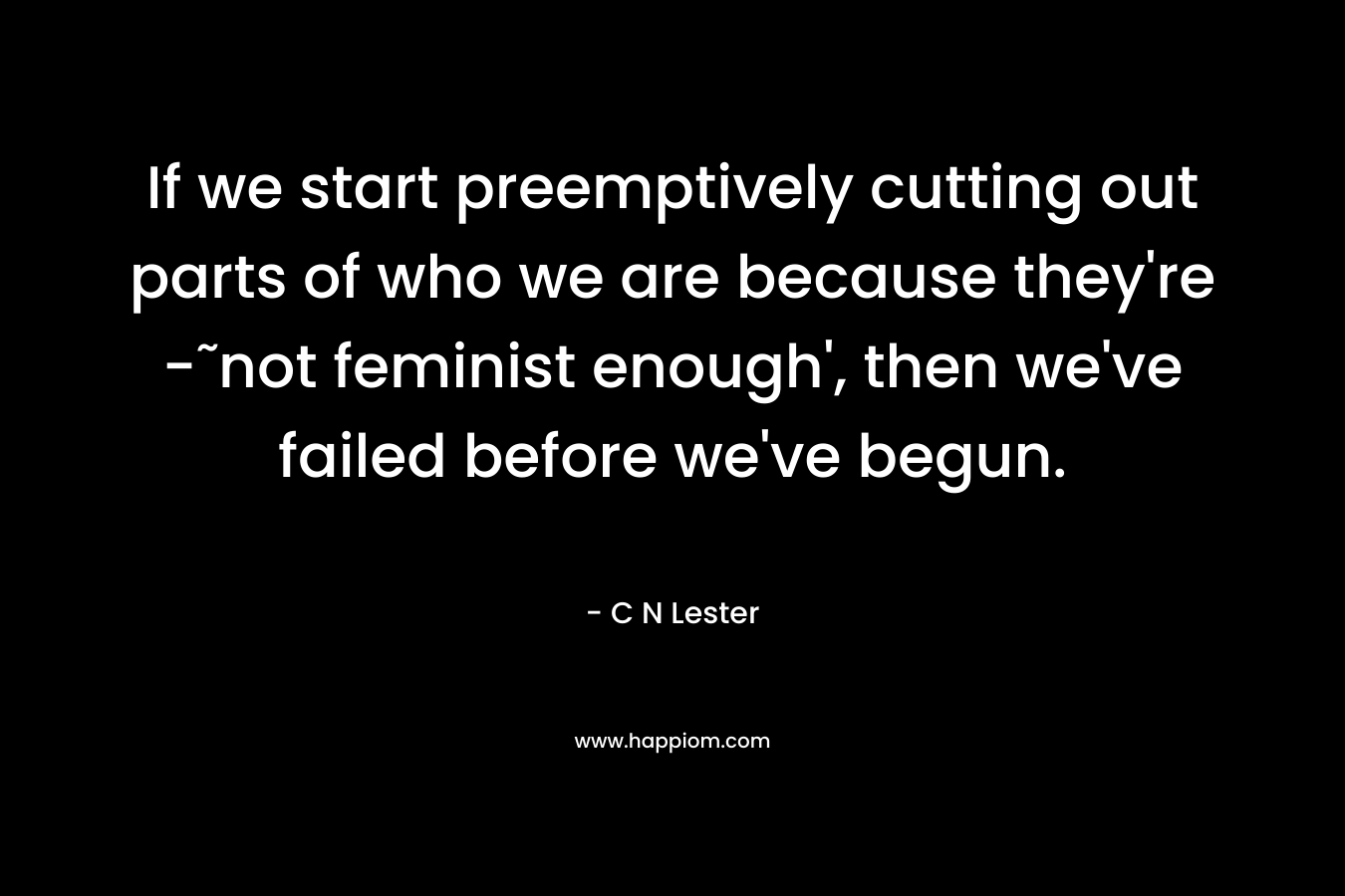 If we start preemptively cutting out parts of who we are because they're -˜not feminist enough', then we've failed before we've begun.
