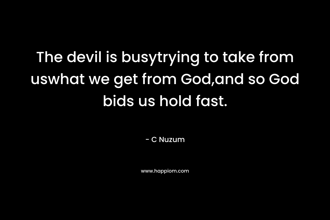 The devil is busytrying to take from uswhat we get from God,and so God bids us hold fast. – C Nuzum