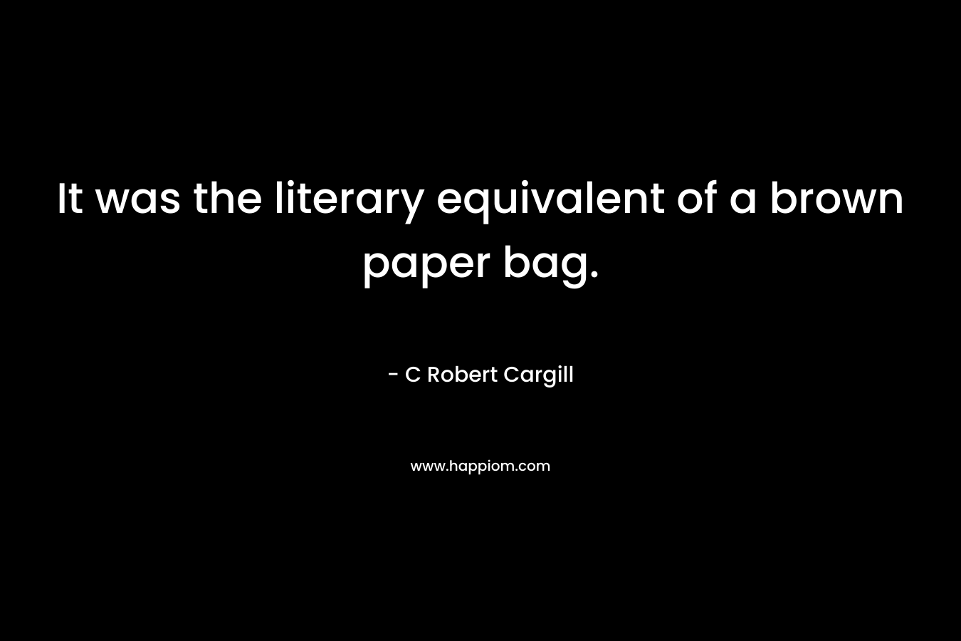 It was the literary equivalent of a brown paper bag. – C Robert Cargill