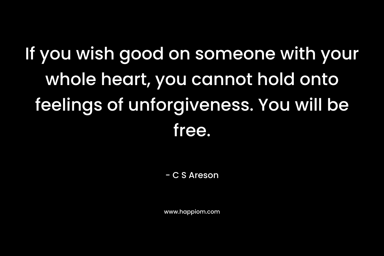 If you wish good on someone with your whole heart, you cannot hold onto feelings of unforgiveness. You will be free.
