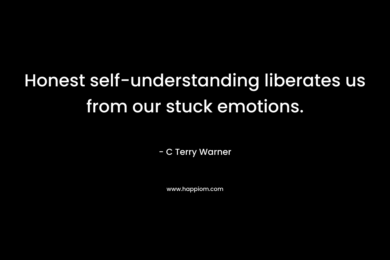 Honest self-understanding liberates us from our stuck emotions. – C Terry Warner