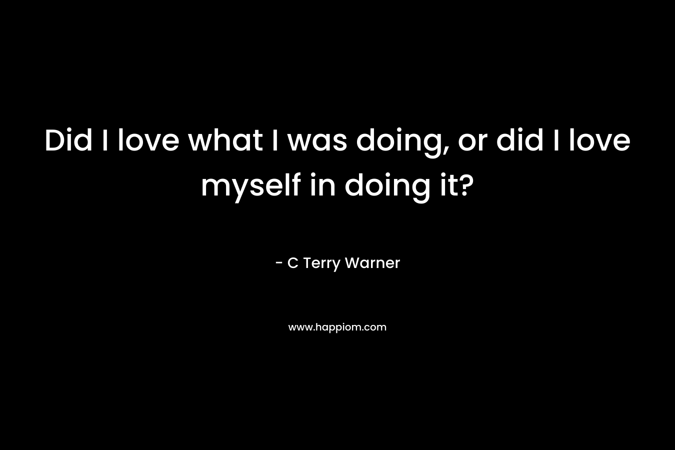 Did I love what I was doing, or did I love myself in doing it? – C Terry Warner