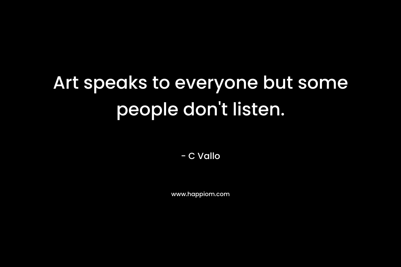 Art speaks to everyone but some people don't listen.
