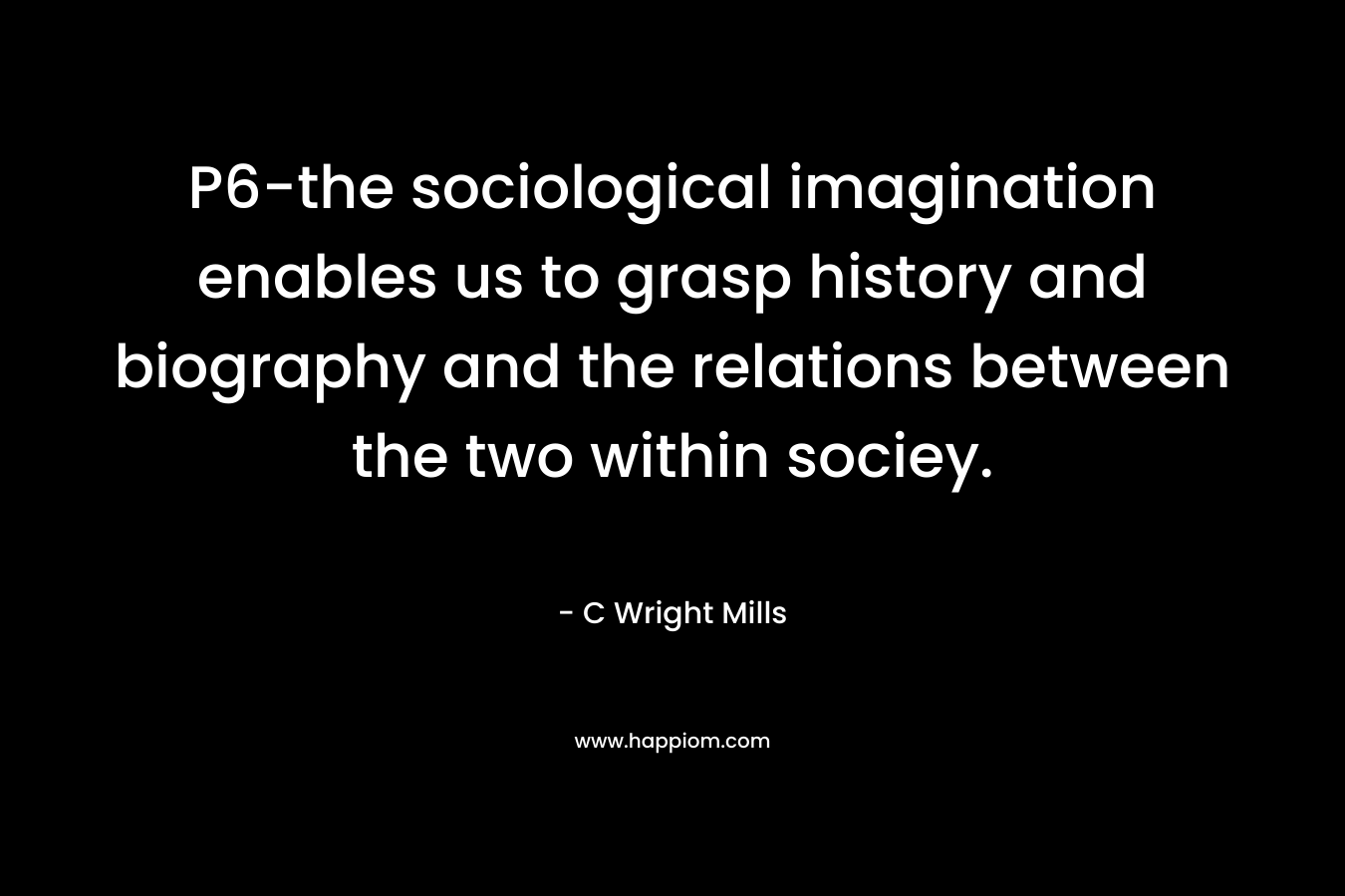 P6-the sociological imagination enables us to grasp history and biography and the relations between the two within sociey.