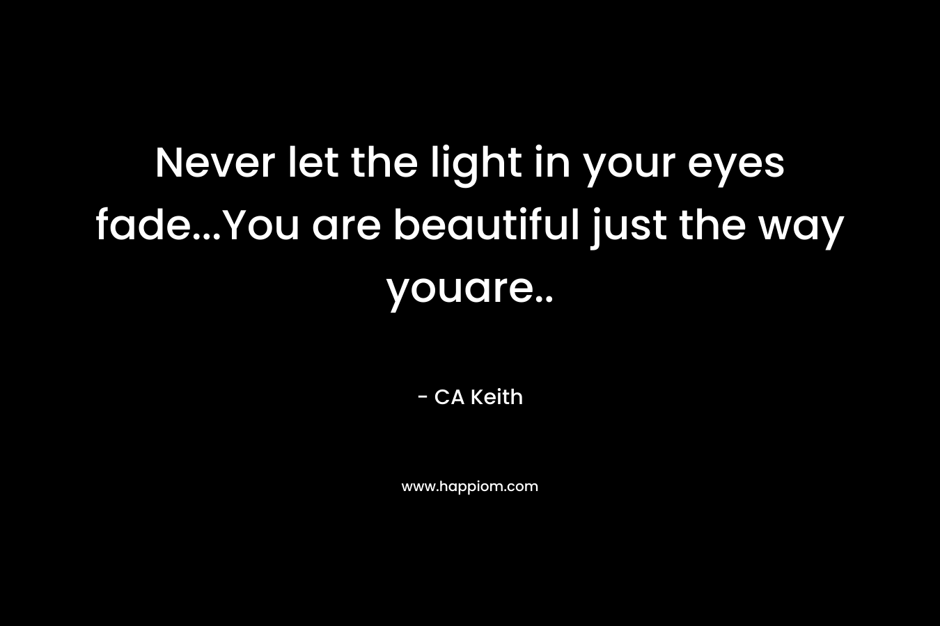 Never let the light in your eyes fade...You are beautiful just the way youare..