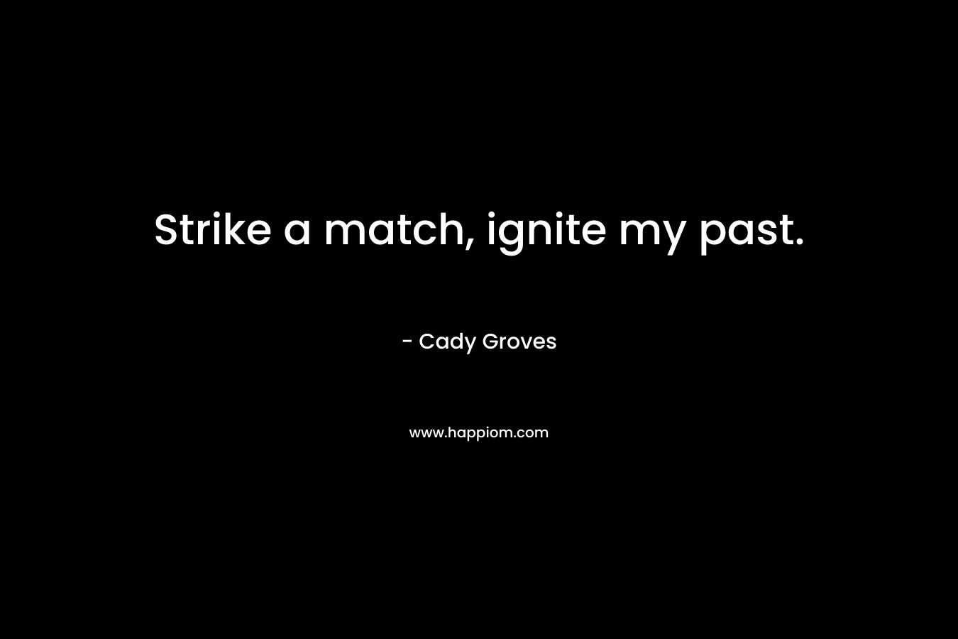 Strike a match, ignite my past. – Cady Groves