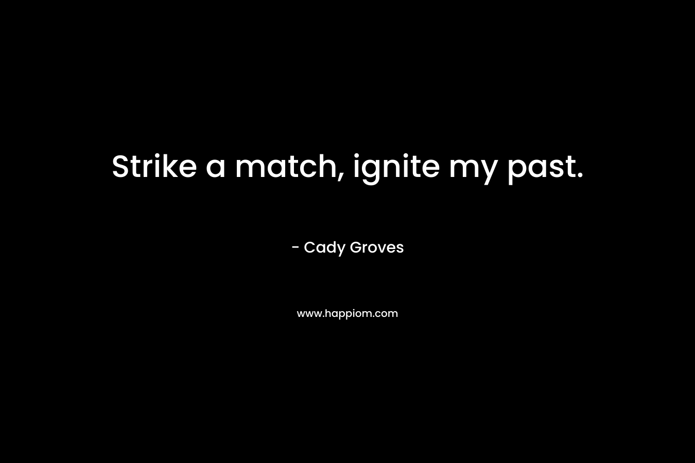 Strike a match, ignite my past.