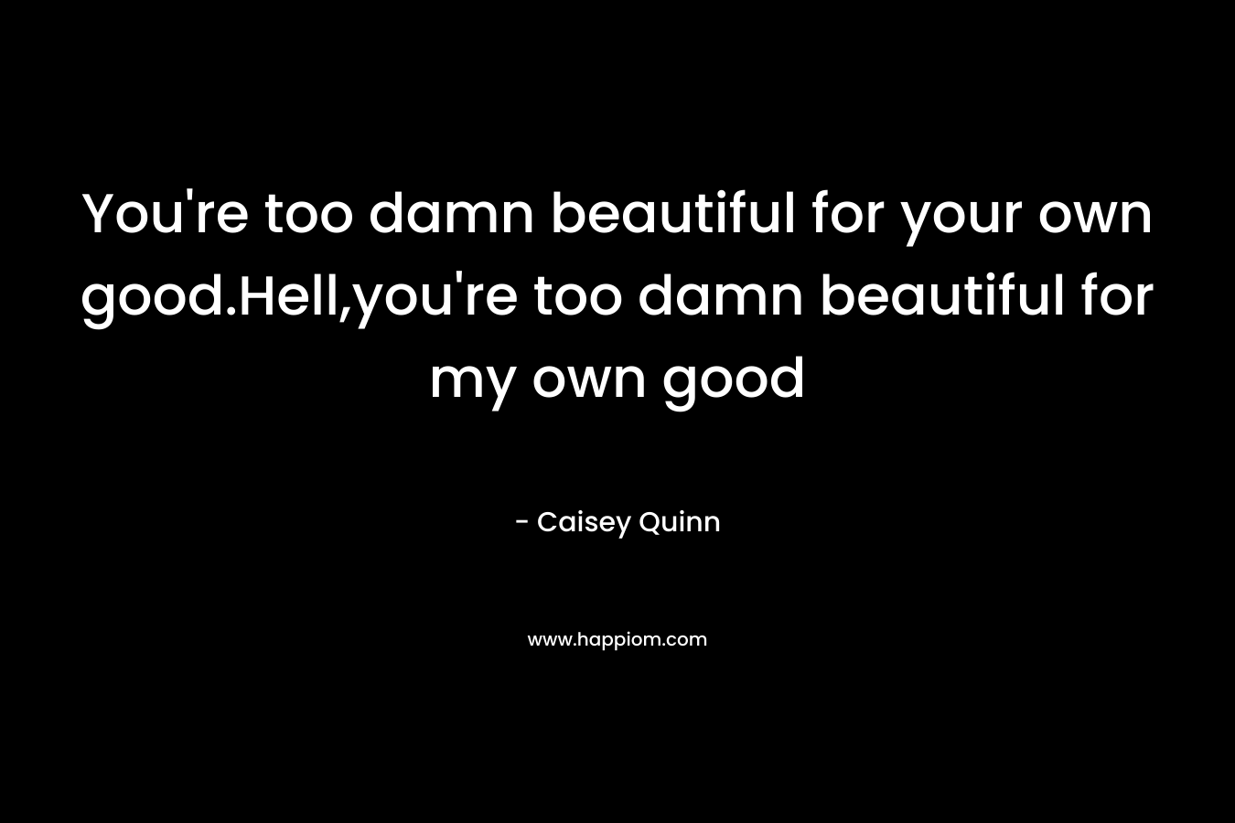 You're too damn beautiful for your own good.Hell,you're too damn beautiful for my own good