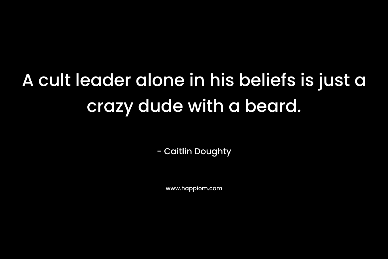 A cult leader alone in his beliefs is just a crazy dude with a beard. – Caitlin Doughty