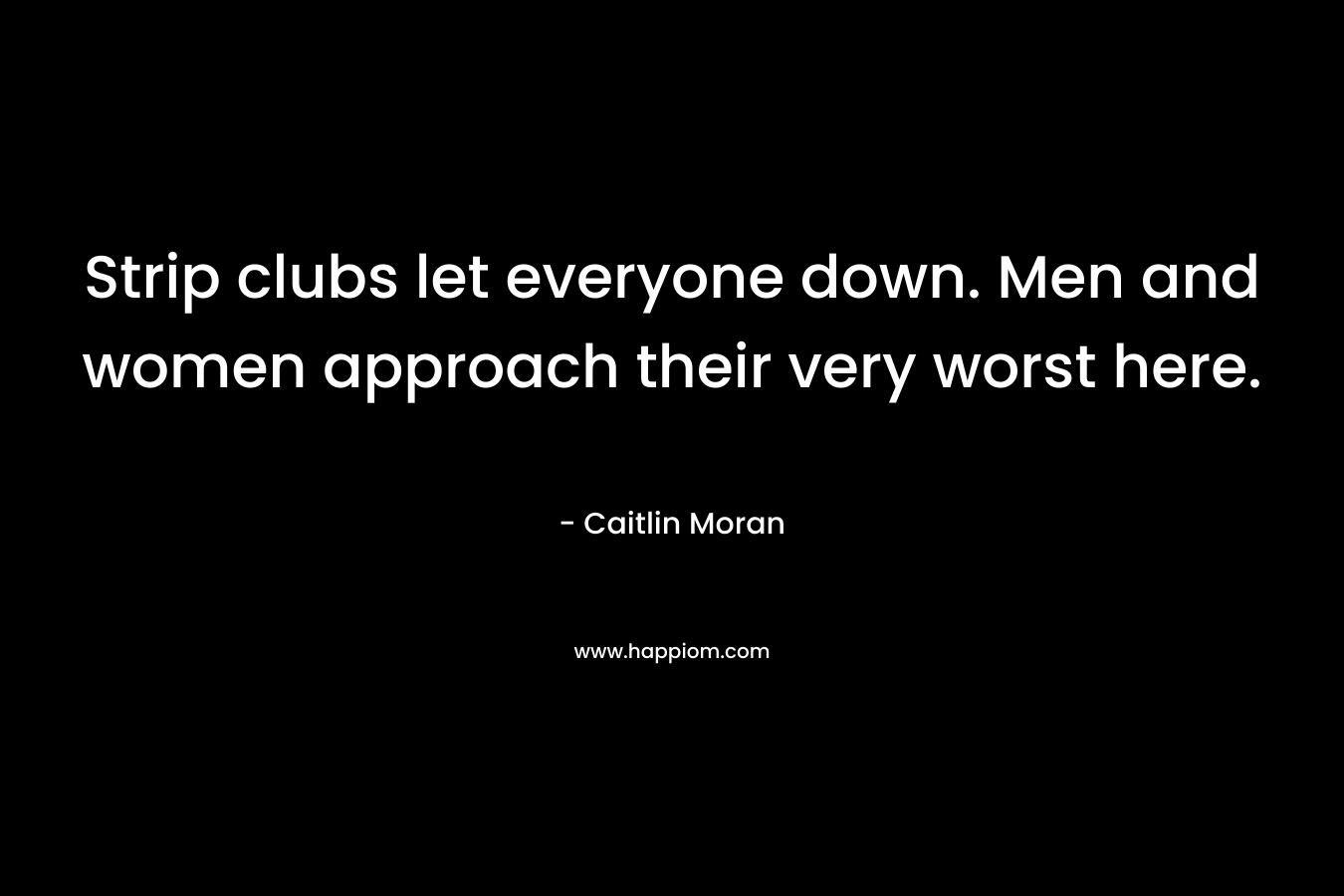 Strip clubs let everyone down. Men and women approach their very worst here. – Caitlin Moran