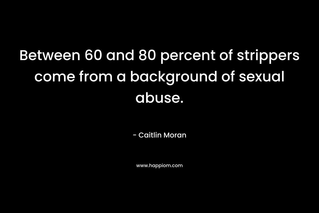 Between 60 and 80 percent of strippers come from a background of sexual abuse.