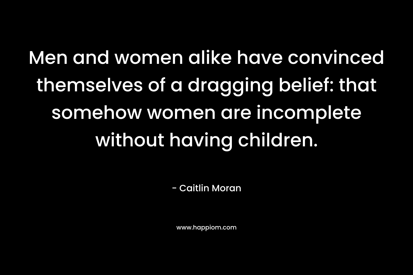 Men and women alike have convinced themselves of a dragging belief: that somehow women are incomplete without having children.