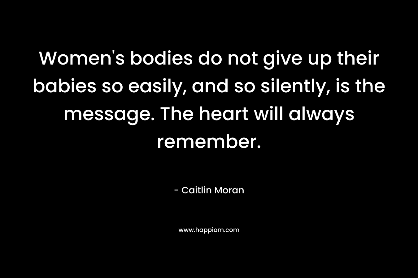 Women's bodies do not give up their babies so easily, and so silently, is the message. The heart will always remember.