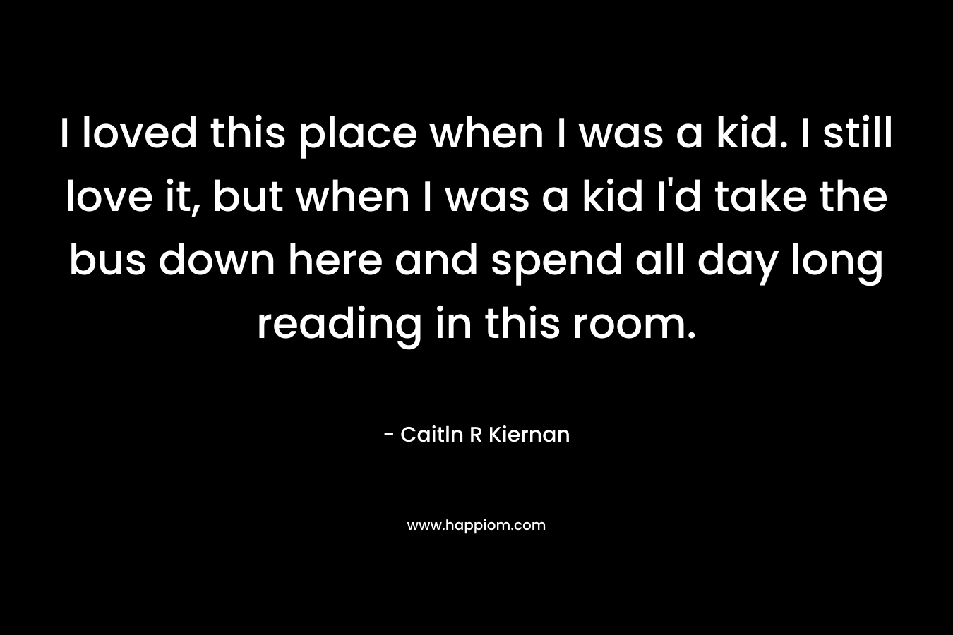 I loved this place when I was a kid. I still love it, but when I was a kid I’d take the bus down here and spend all day long reading in this room. – Caitln R Kiernan